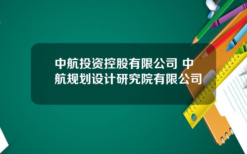 中航投资控股有限公司 中航规划设计研究院有限公司